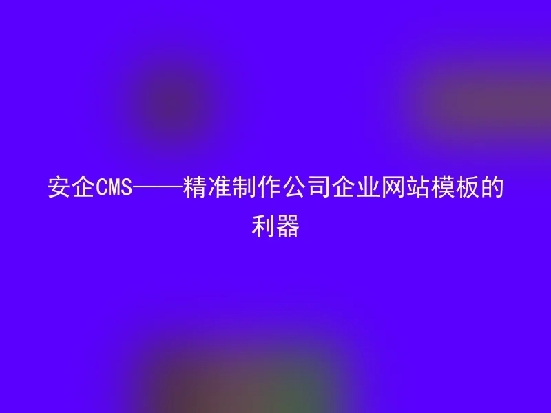 安企CMS——精准制作公司企业网站模板的利器