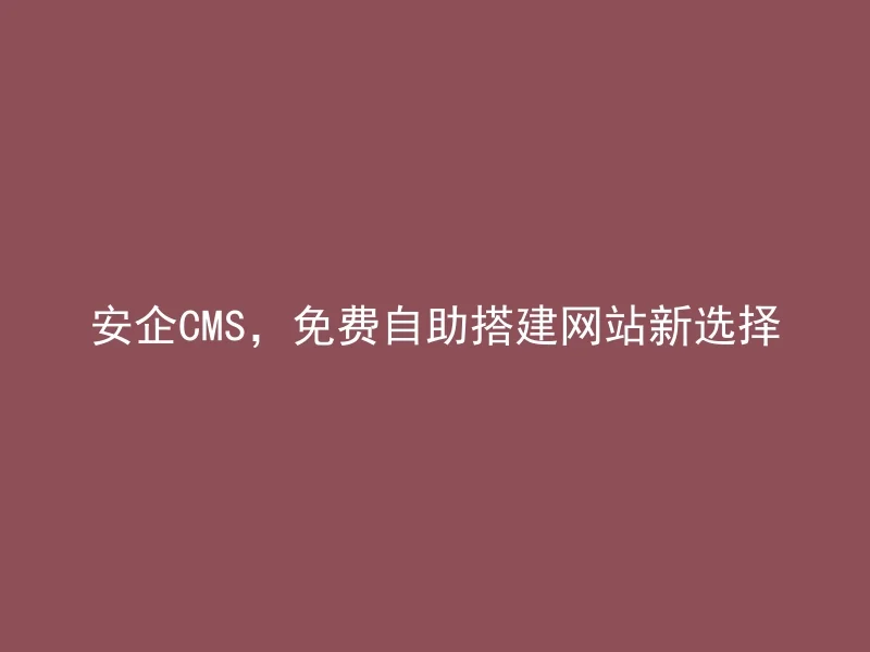 安企CMS,免费自助搭建网站新选择