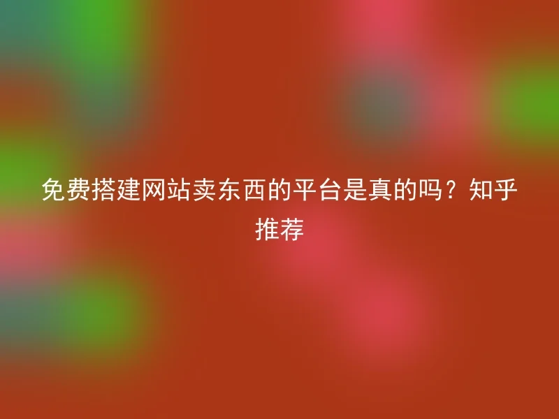 免费搭建网站卖东西的平台是真的吗?知乎推荐