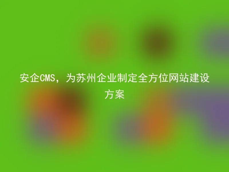 安企CMS,为苏州企业制定全方位网站建设方案