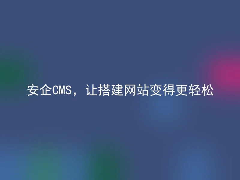 安企CMS,让搭建网站变得更轻松