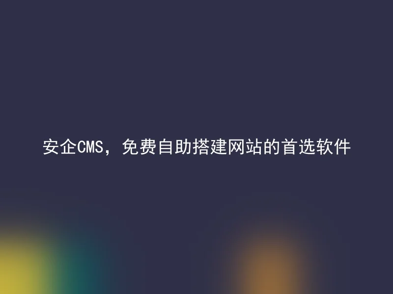 安企CMS,免费自助搭建网站的首选软件