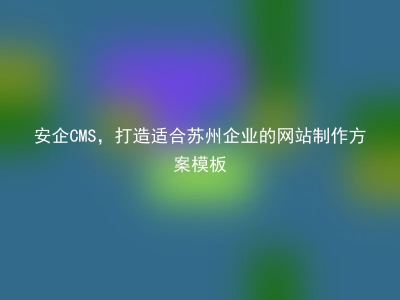 安企CMS,打造适合苏州企业的网站制作方案模板