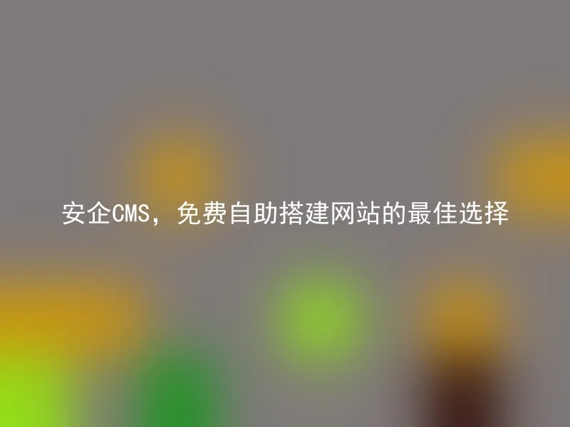 安企CMS,免费自助搭建网站的最佳选择