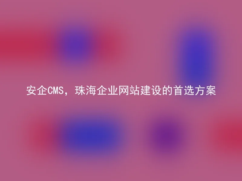 安企CMS，珠海企业网站建设的首选方案