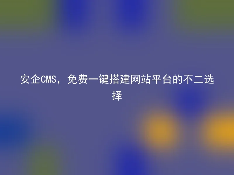 安企CMS,免费一键搭建网站平台的不二选择