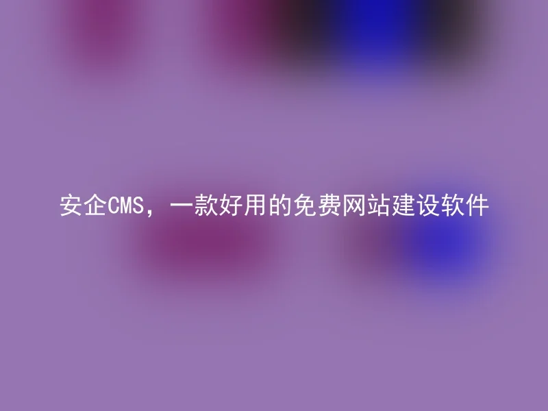 安企CMS,一款好用的免费网站建设软件
