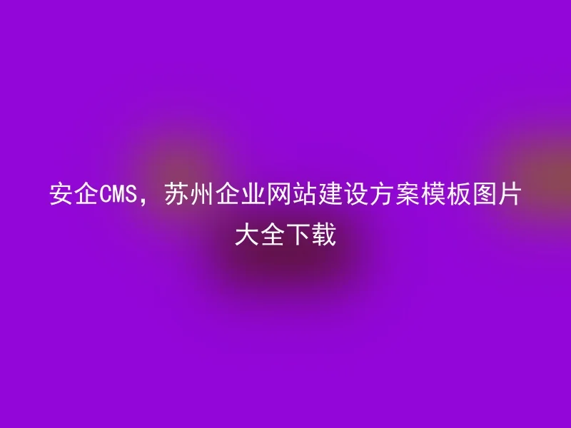 安企CMS,苏州企业网站建设方案模板图片大全下载
