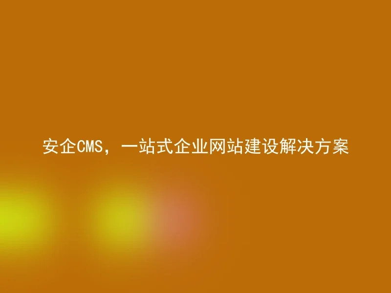 安企CMS，一站式企业网站建设解决方案