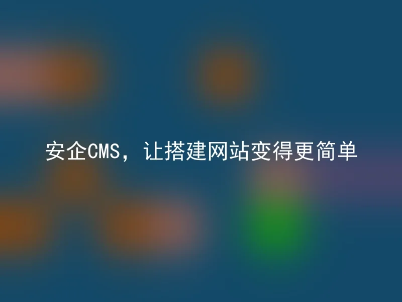 安企CMS,让搭建网站变得更简单