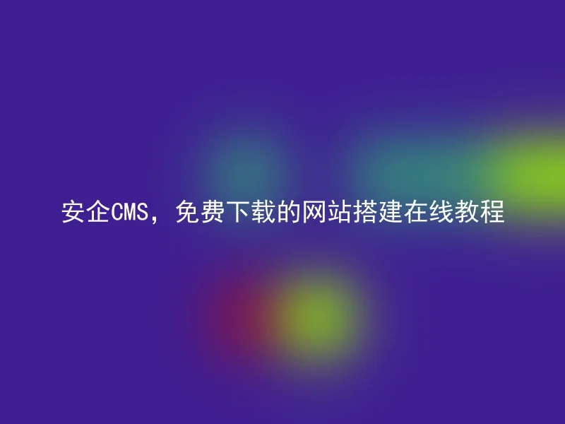 安企CMS，免费下载的网站搭建在线教程