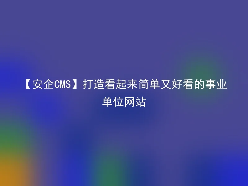 【安企CMS】打造看起来简单又好看的事业单位网站