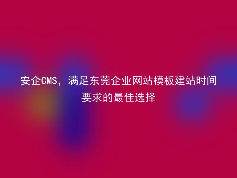 安企CMS,满足东莞企业网站模板建站时间要求的最佳选择