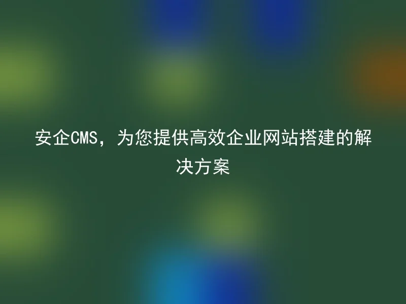 安企CMS,为您提供高效企业网站搭建的解决方案