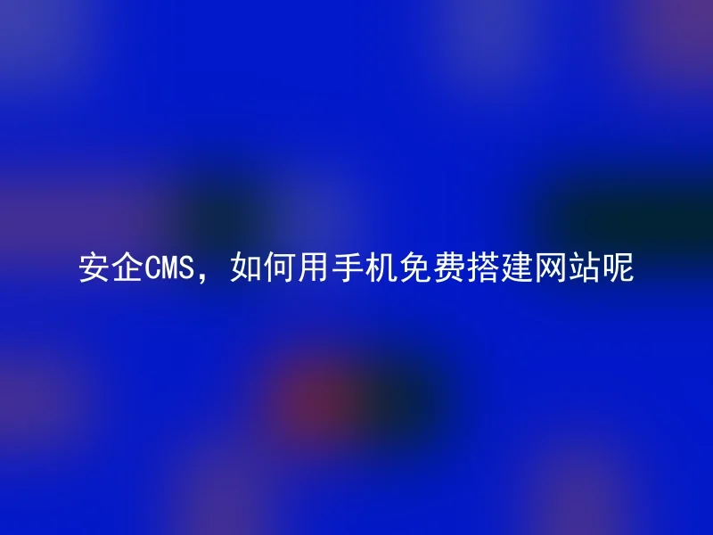安企CMS,如何用手机免费搭建网站呢