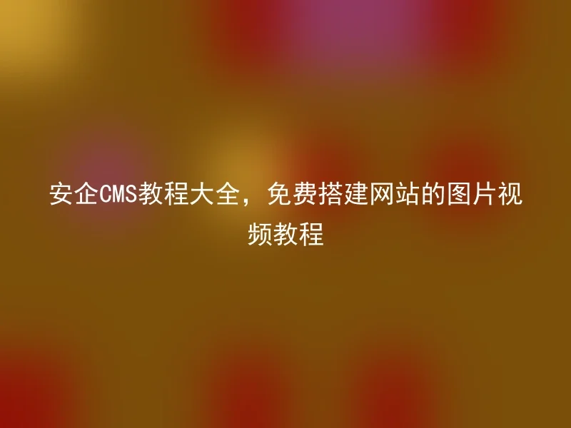 安企CMS教程大全，免费搭建网站的图片视频教程