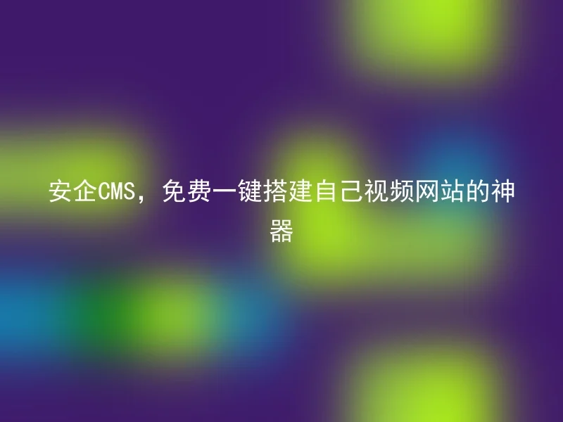 安企CMS,免费一键搭建自己视频网站的神器