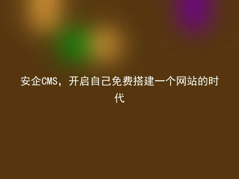 安企CMS，开启自己免费搭建一个网站的时代