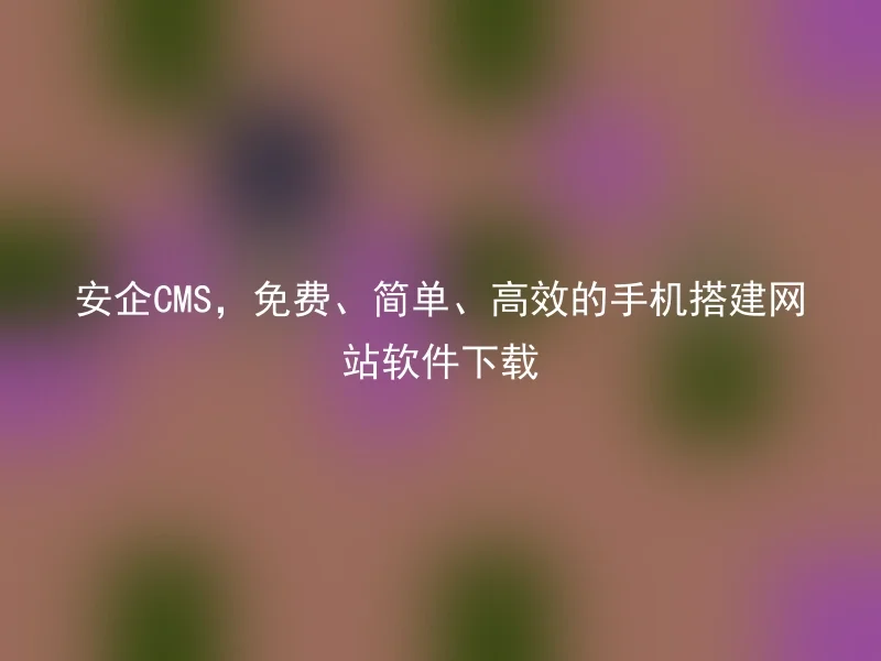 安企CMS，免费、简单、高效的手机搭建网站软件下载