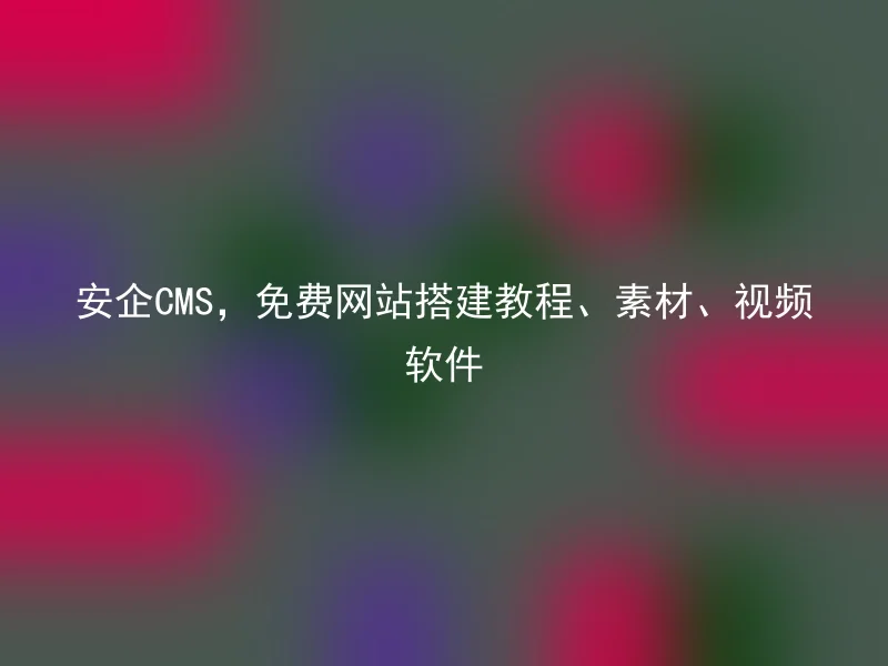 安企CMS,免费网站搭建教程、素材、视频软件
