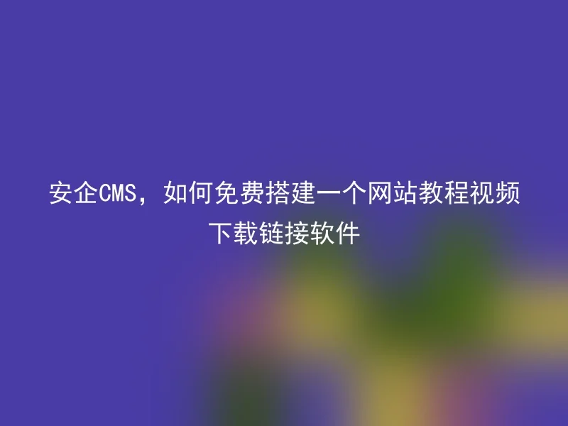 安企CMS,如何免费搭建一个网站教程视频下载链接软件