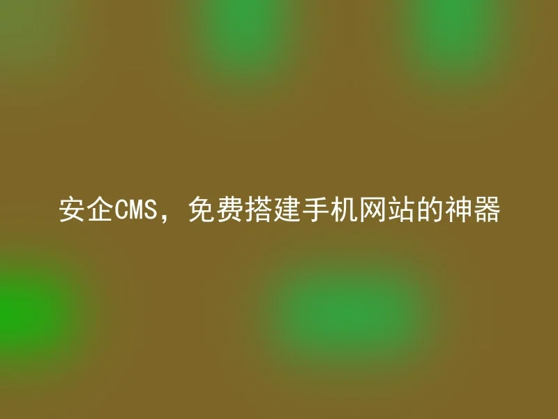 安企CMS,免费搭建手机网站的神器