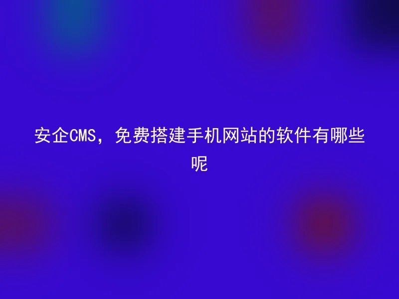 安企CMS,免费搭建手机网站的软件有哪些呢