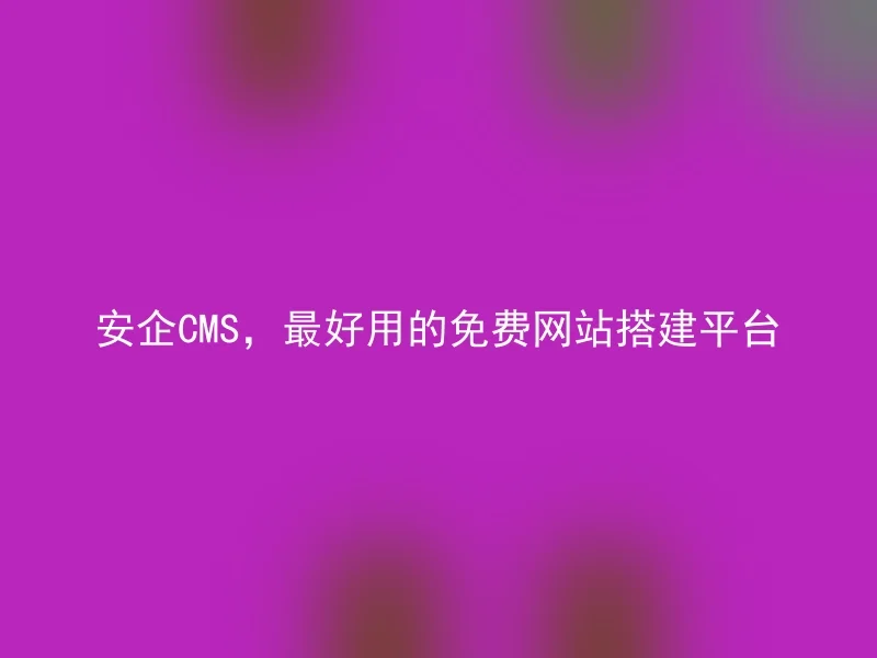安企CMS,最好用的免费网站搭建平台