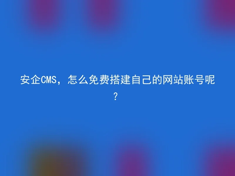 安企CMS,怎么免费搭建自己的网站账号呢?