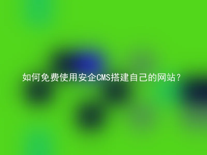 如何免费使用安企CMS搭建自己的网站?