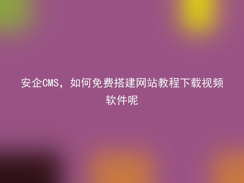 安企CMS，如何免费搭建网站教程下载视频软件呢