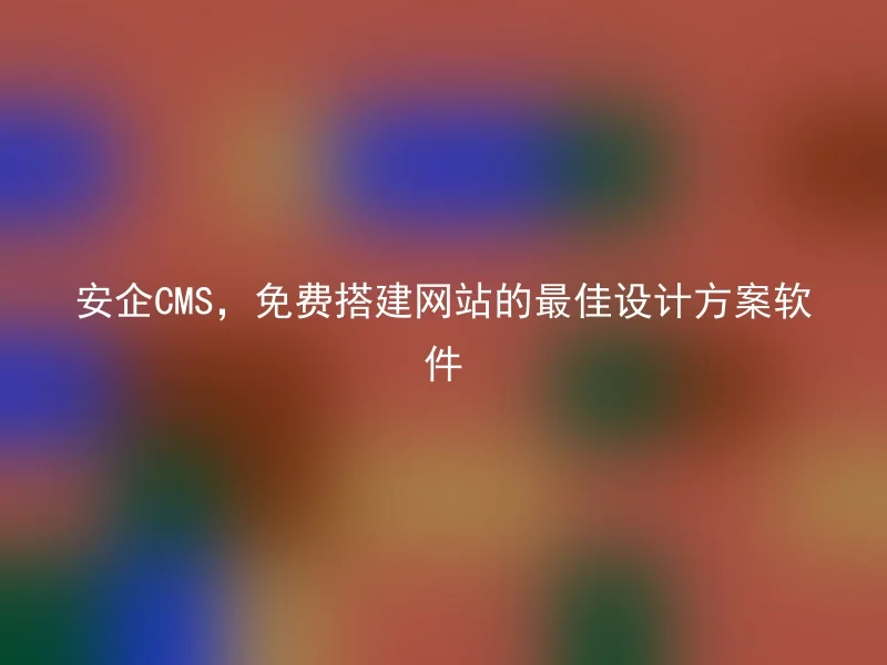 安企CMS,免费搭建网站的最佳设计方案软件