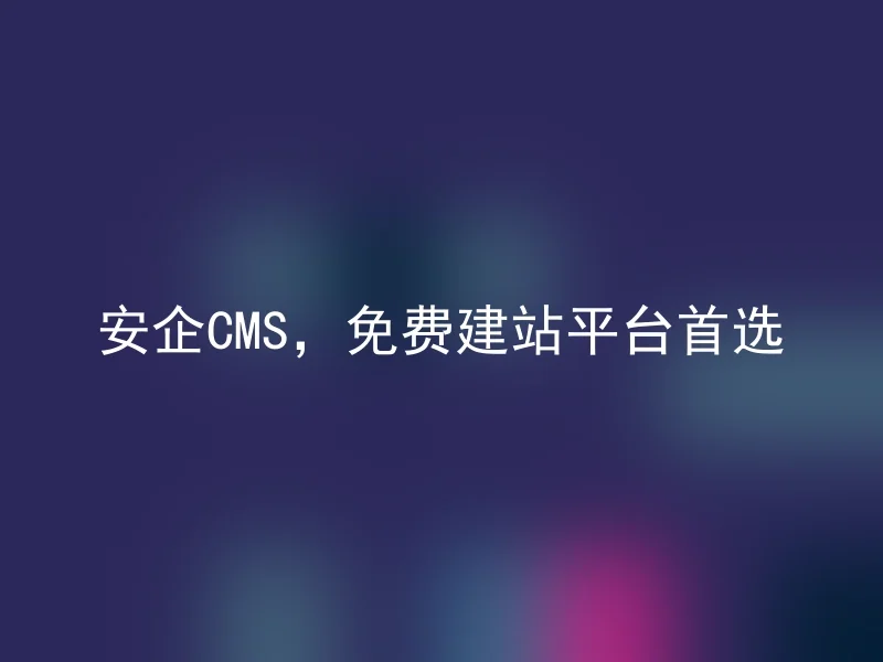 安企CMS,免费建站平台首选