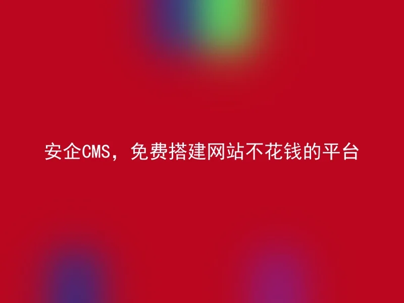 安企CMS,免费搭建网站不花钱的平台