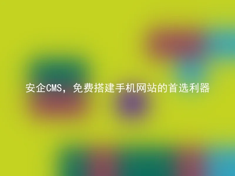 安企CMS,免费搭建手机网站的首选利器