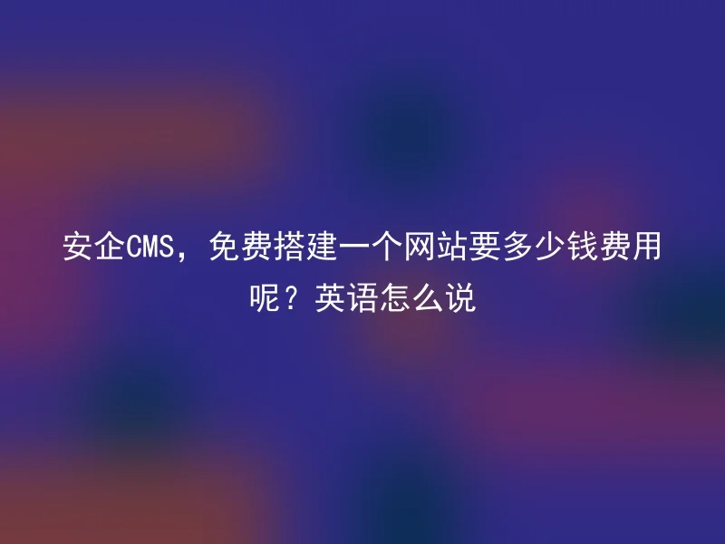 安企CMS,免费搭建一个网站要多少钱费用呢?英语怎么说