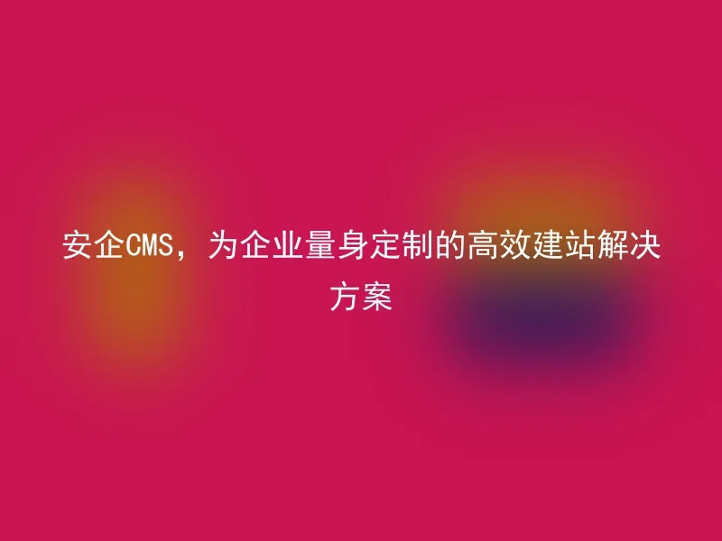 安企CMS，为企业量身定制的高效建站解决方案