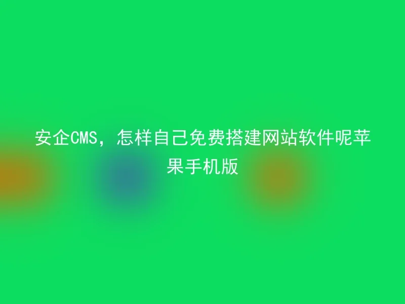 安企CMS,怎样自己免费搭建网站软件呢苹果手机版