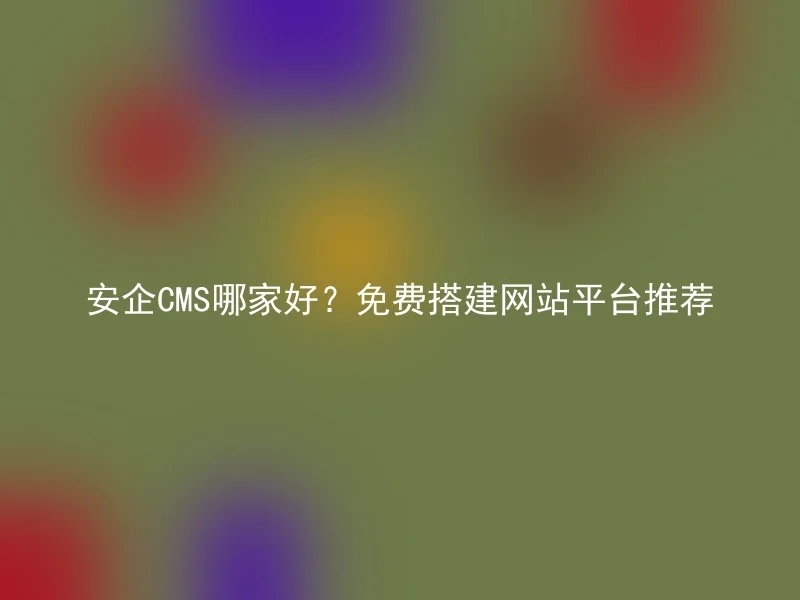 安企CMS哪家好?免费搭建网站平台推荐