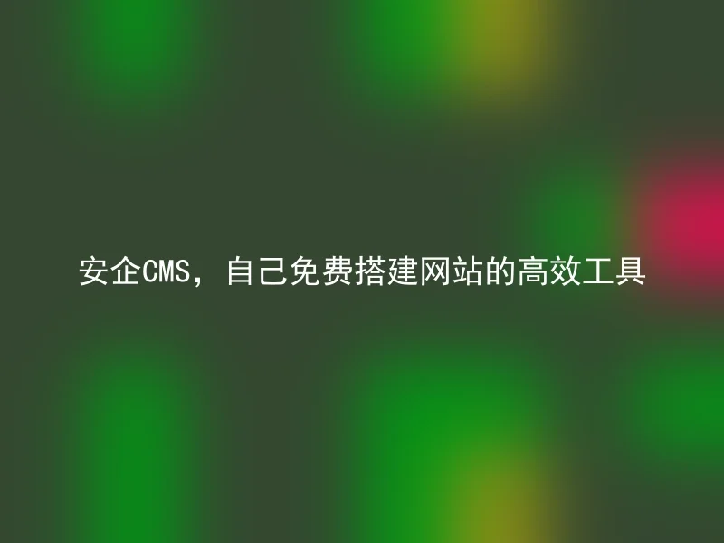 安企CMS,自己免费搭建网站的高效工具