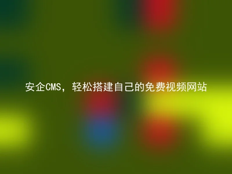 安企CMS,轻松搭建自己的免费视频网站