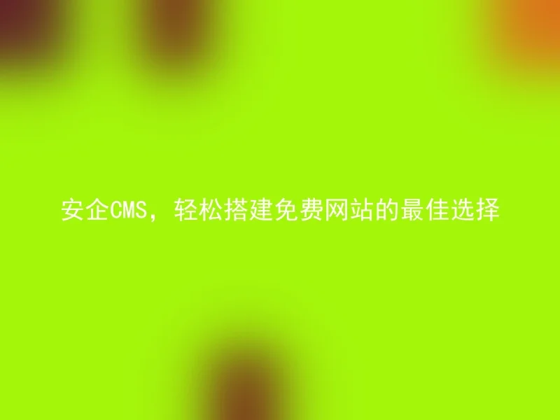 安企CMS,轻松搭建免费网站的最佳选择