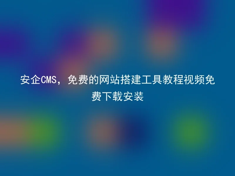 安企CMS,免费的网站搭建工具教程视频免费下载安装