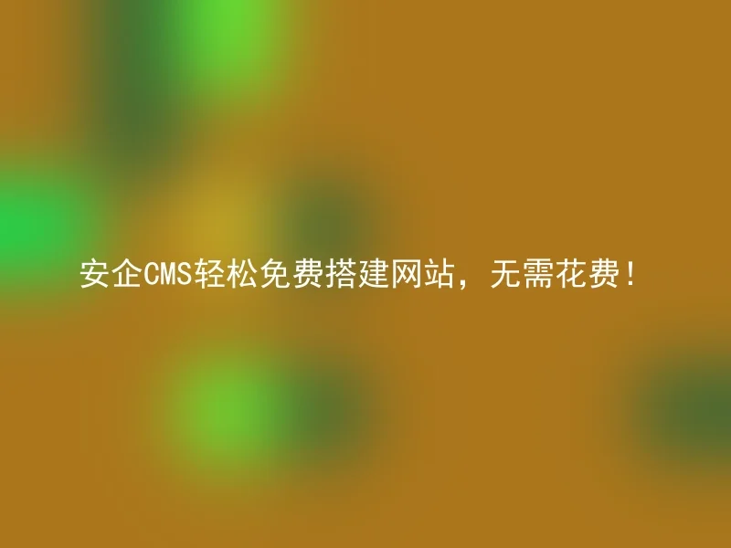 安企CMS轻松免费搭建网站,无需花费!