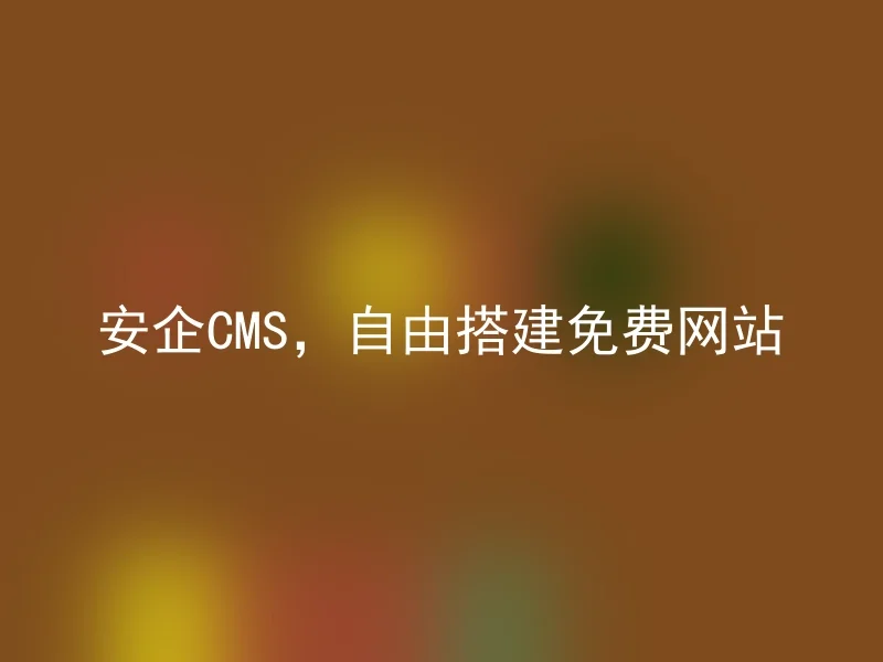 安企CMS,自由搭建免费网站