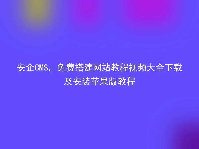 安企CMS,免费搭建网站教程视频大全下载及安装苹果版教程