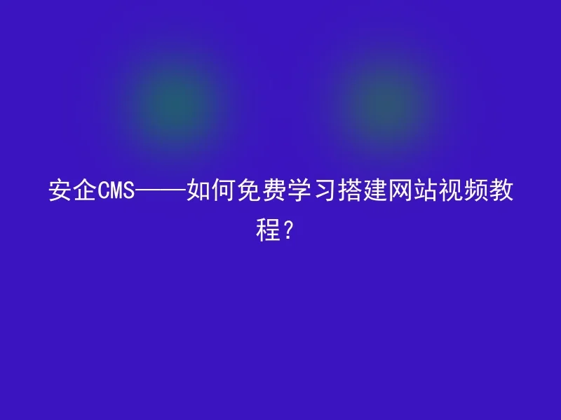 安企CMS——如何免费学习搭建网站视频教程?
