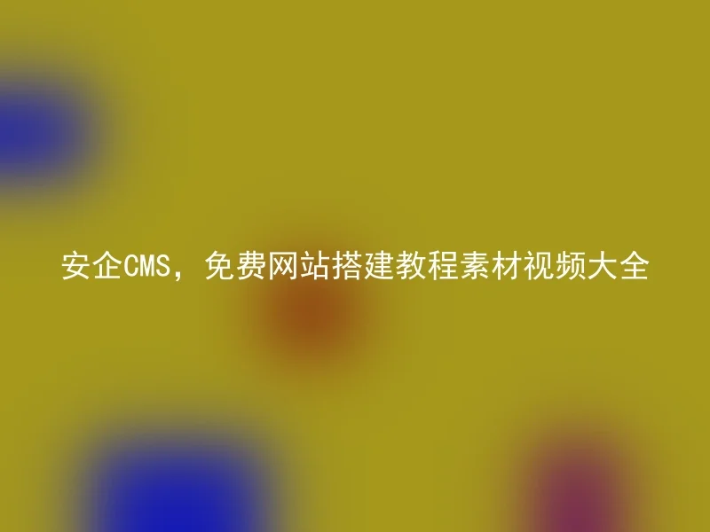 安企CMS,免费网站搭建教程素材视频大全