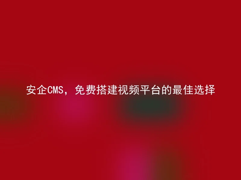 安企CMS,免费搭建视频平台的最佳选择