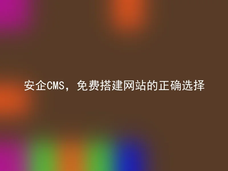 安企CMS,免费搭建网站的正确选择